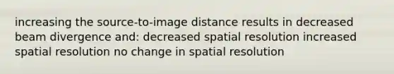 increasing the source-to-image distance results in decreased beam divergence and: decreased spatial resolution increased spatial resolution no change in spatial resolution