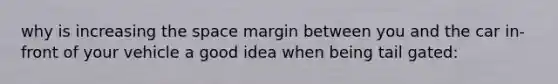 why is increasing the space margin between you and the car in-front of your vehicle a good idea when being tail gated: