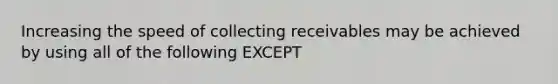 Increasing the speed of collecting receivables may be achieved by using all of the following EXCEPT