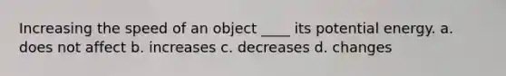 Increasing the speed of an object ____ its potential energy. a. does not affect b. increases c. decreases d. changes