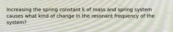 Increasing the spring constant k of mass and spring system causes what kind of change in the resonant frequency of the system?