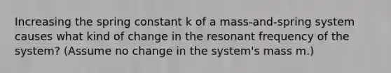 Increasing the spring constant k of a mass-and-spring system causes what kind of change in the resonant frequency of the system? (Assume no change in the system's mass m.)