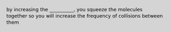 by increasing the __________, you squeeze the molecules together so you will increase the frequency of collisions between them