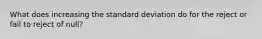 What does increasing the standard deviation do for the reject or fail to reject of null?