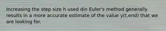 Increasing the step size h used din Euler's method generally results in a more accurate estimate of the value y(t,end) that we are looking for.