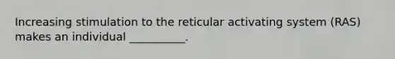 Increasing stimulation to the reticular activating system (RAS) makes an individual __________.