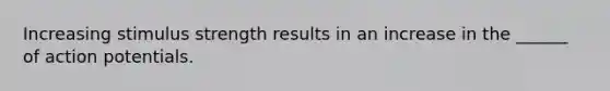 Increasing stimulus strength results in an increase in the ______ of action potentials.