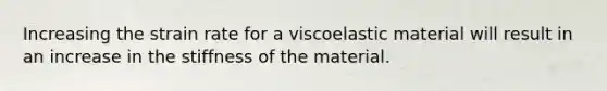 Increasing the strain rate for a viscoelastic material will result in an increase in the stiffness of the material.