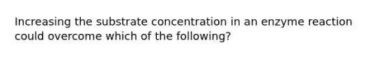 Increasing the substrate concentration in an enzyme reaction could overcome which of the following?