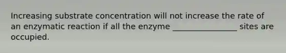 Increasing substrate concentration will not increase the rate of an enzymatic reaction if all the enzyme ________________ sites are occupied.