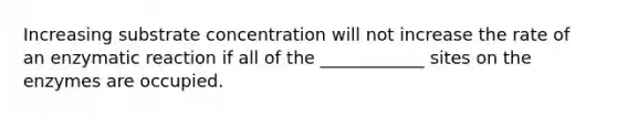 Increasing substrate concentration will not increase the rate of an enzymatic reaction if all of the ____________ sites on the enzymes are occupied.