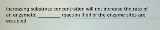 Increasing substrate concentration will not increase the rate of an enzymatic __________ reaction if all of the enzyme sites are occupied.