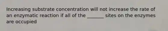 Increasing substrate concentration will not increase the rate of an enzymatic reaction if all of the _______ sites on the enzymes are occupied