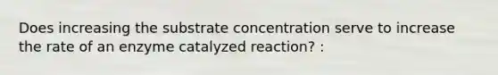 Does increasing the substrate concentration serve to increase the rate of an enzyme catalyzed reaction? :