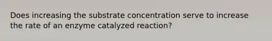 Does increasing the substrate concentration serve to increase the rate of an enzyme catalyzed reaction?