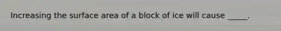 Increasing the surface area of a block of ice will cause _____.