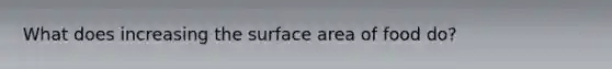 What does increasing the surface area of food do?