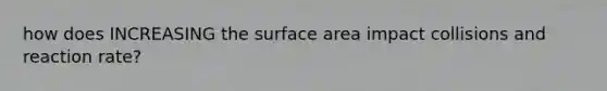 how does INCREASING the surface area impact collisions and reaction rate?