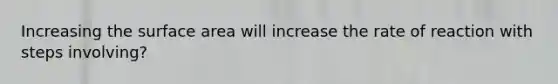 Increasing the surface area will increase the rate of reaction with steps involving?