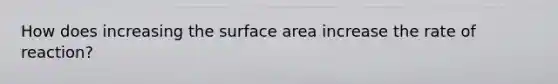 How does increasing the surface area increase the rate of reaction?