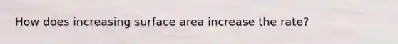 How does increasing surface area increase the rate?