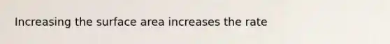 Increasing the surface area increases the rate