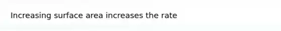 Increasing surface area increases the rate