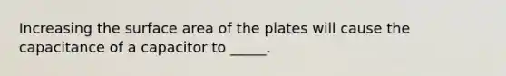 Increasing the surface area of the plates will cause the capacitance of a capacitor to _____.