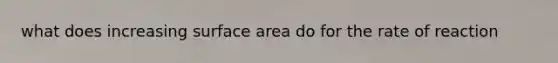 what does increasing surface area do for the rate of reaction