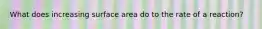 What does increasing surface area do to the rate of a reaction?