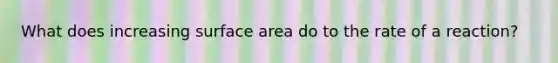 What does increasing surface area do to the rate of a reaction?