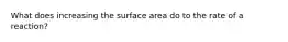 What does increasing the surface area do to the rate of a reaction?