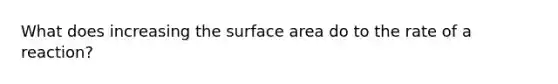 What does increasing the surface area do to the rate of a reaction?