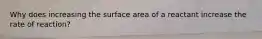 Why does increasing the surface area of a reactant increase the rate of reaction?