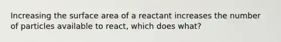 Increasing the surface area of a reactant increases the number of particles available to react, which does what?