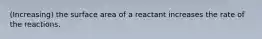 (Increasing) the surface area of a reactant increases the rate of the reactions.