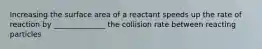 Increasing the surface area of a reactant speeds up the rate of reaction by ______________ the collision rate between reacting particles