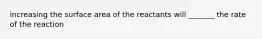 increasing the surface area of the reactants will _______ the rate of the reaction