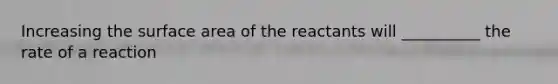 Increasing the surface area of the reactants will __________ the rate of a reaction