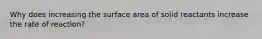 Why does increasing the surface area of solid reactants increase the rate of reaction?