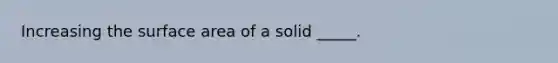 Increasing the surface area of a solid _____.