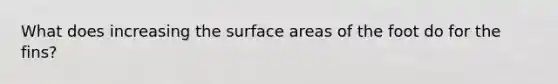 What does increasing the <a href='https://www.questionai.com/knowledge/kEtsSAPENL-surface-area' class='anchor-knowledge'>surface area</a>s of the foot do for the fins?