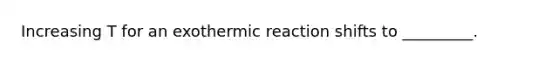 Increasing T for an exothermic reaction shifts to _________.