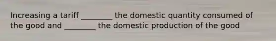 Increasing a tariff ________ the domestic quantity consumed of the good and ________ the domestic production of the good