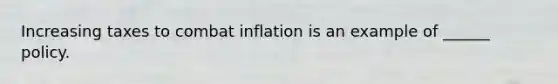 Increasing taxes to combat inflation is an example of ______ policy.