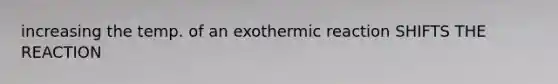 increasing the temp. of an exothermic reaction SHIFTS THE REACTION