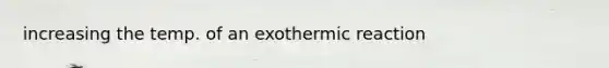 increasing the temp. of an exothermic reaction