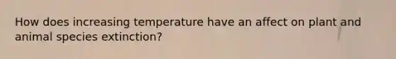 How does increasing temperature have an affect on plant and animal species extinction?