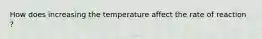 How does increasing the temperature affect the rate of reaction ?