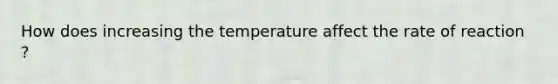 How does increasing the temperature affect the rate of reaction ?